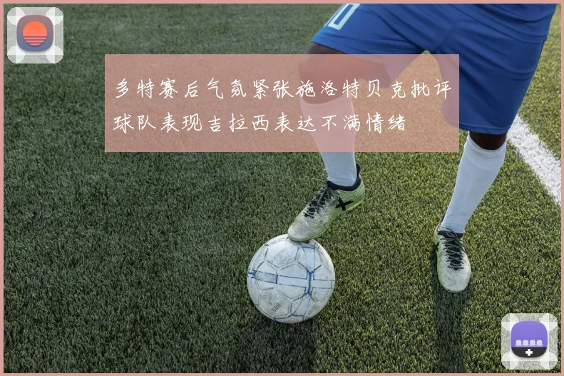 多特赛后气氛紧张施洛特贝克批评球队表现吉拉西表达不满情绪
