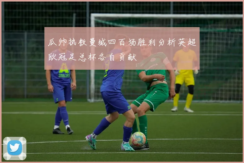 瓜帅执教曼城四百场胜利分析英超欧冠足总杯各自贡献