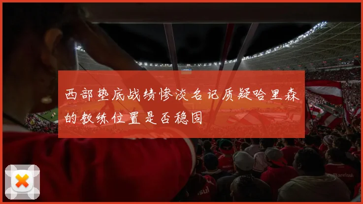 西部垫底战绩惨淡名记质疑哈里森的教练位置是否稳固