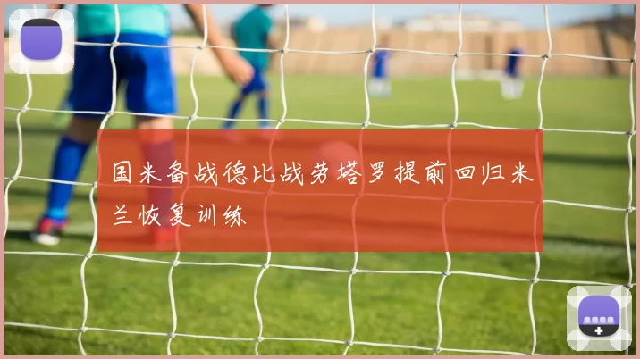 国米备战德比战劳塔罗提前回归米兰恢复训练