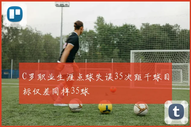 C罗职业生涯点球失误35次距千球目标仅差同样35球