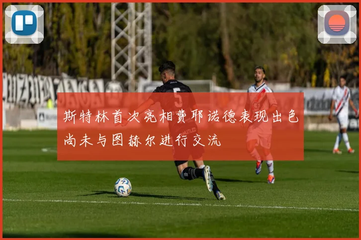 斯特林首次亮相费耶诺德表现出色尚未与图赫尔进行交流