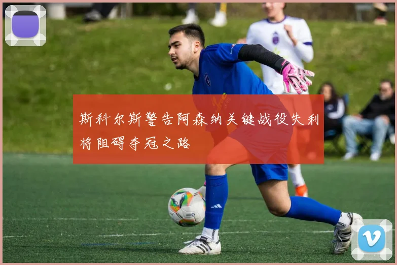 斯科尔斯警告阿森纳关键战役失利将阻碍夺冠之路