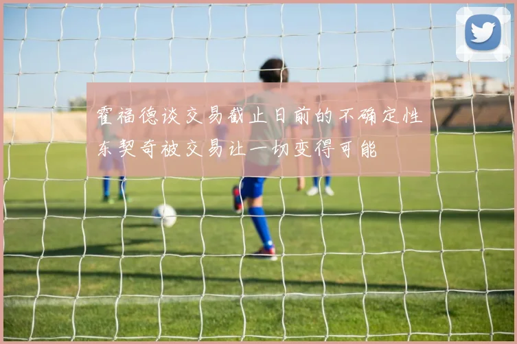 霍福德谈交易截止日前的不确定性东契奇被交易让一切变得可能