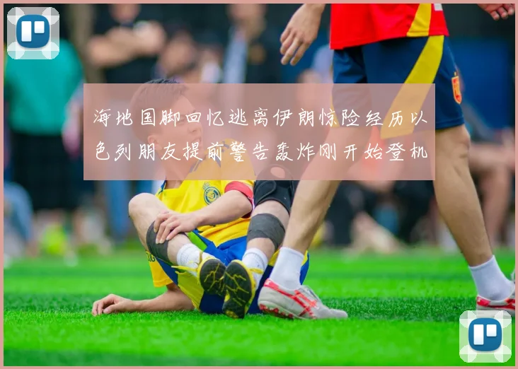 海地国脚回忆逃离伊朗惊险经历以色列朋友提前警告轰炸刚开始登机时刻