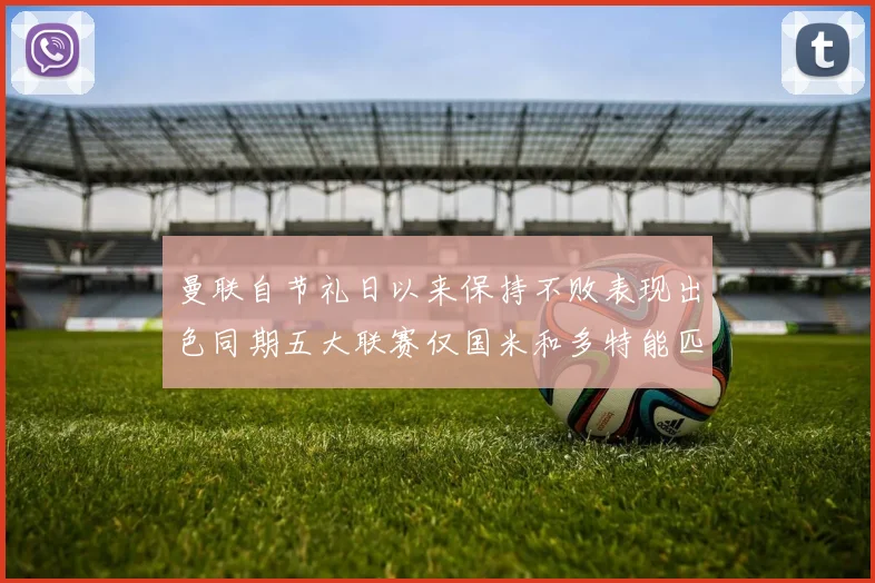 曼联自节礼日以来保持不败表现出色同期五大联赛仅国米和多特能匹敌