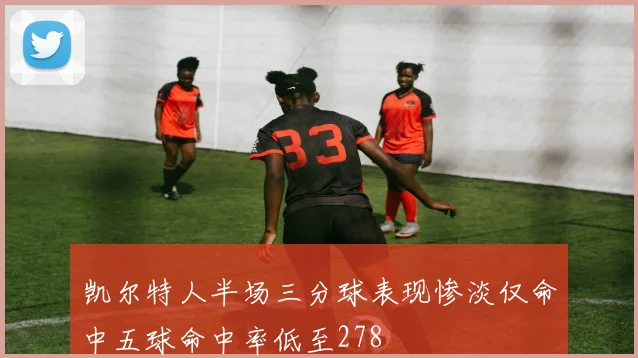 凯尔特人半场三分球表现惨淡仅命中五球命中率低至278